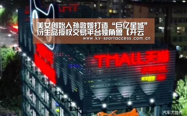 美女创始人孙敬媛打造“巨亿星城”衍生品授权交易平台独角兽【开云体育官网】(图3) 开云直播